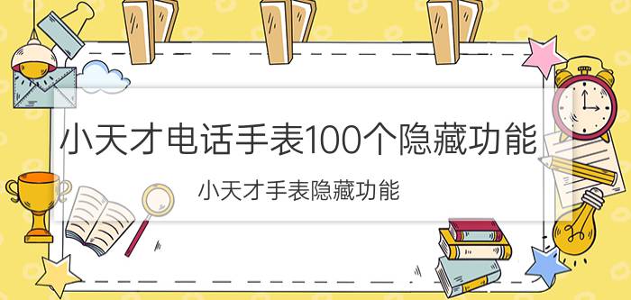 小天才电话手表100个隐藏功能 小天才手表隐藏功能？